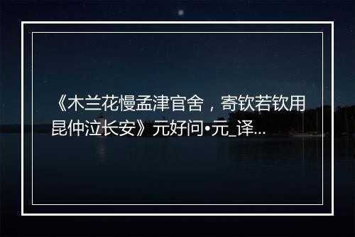 《木兰花慢孟津官舍，寄钦若钦用昆仲泣长安》元好问•元_译文鉴赏_翻译赏析