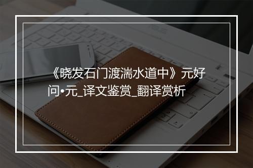 《晓发石门渡湍水道中》元好问•元_译文鉴赏_翻译赏析