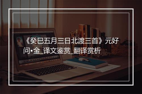 《癸巳五月三日北渡三首》元好问•金_译文鉴赏_翻译赏析