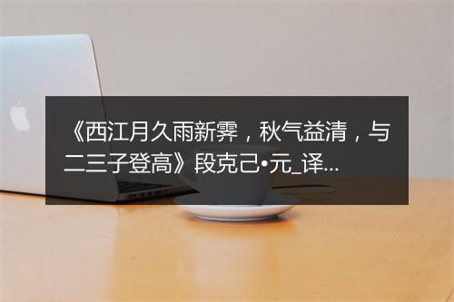 《西江月久雨新霁，秋气益清，与二三子登高》段克己•元_译文鉴赏_翻译赏析