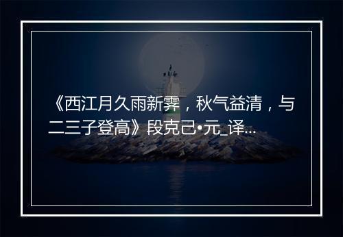 《西江月久雨新霁，秋气益清，与二三子登高》段克己•元_译文鉴赏_翻译赏析