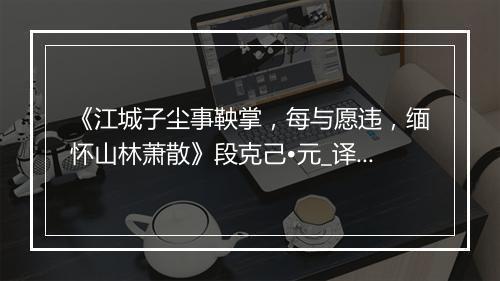 《江城子尘事鞅掌，每与愿违，缅怀山林萧散》段克己•元_译文鉴赏_翻译赏析