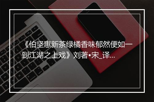 《伯坚惠新茶绿橘香味郁然便如一到江湖之上戏》刘著•宋_译文鉴赏_翻译赏析