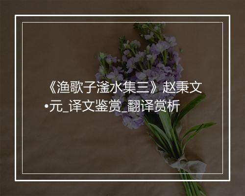 《渔歌子滏水集三》赵秉文•元_译文鉴赏_翻译赏析