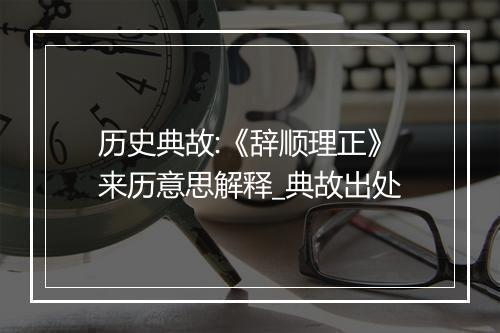 历史典故:《辞顺理正》来历意思解释_典故出处