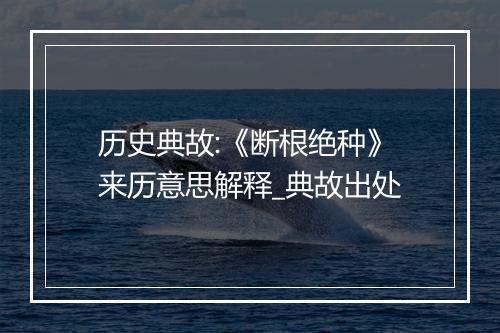 历史典故:《断根绝种》来历意思解释_典故出处