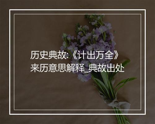 历史典故:《计出万全》来历意思解释_典故出处