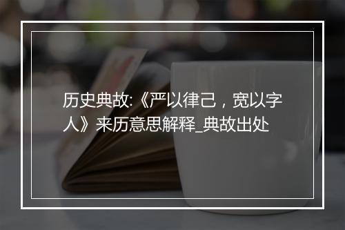 历史典故:《严以律己，宽以字人》来历意思解释_典故出处