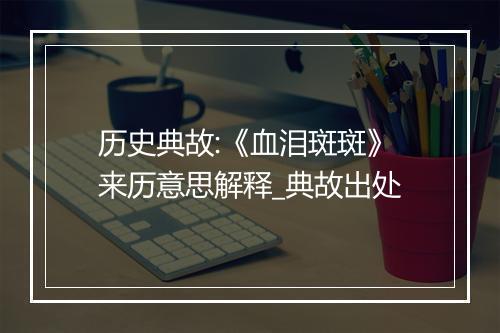 历史典故:《血泪斑斑》来历意思解释_典故出处