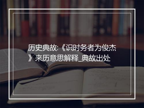 历史典故:《识时务者为俊杰》来历意思解释_典故出处