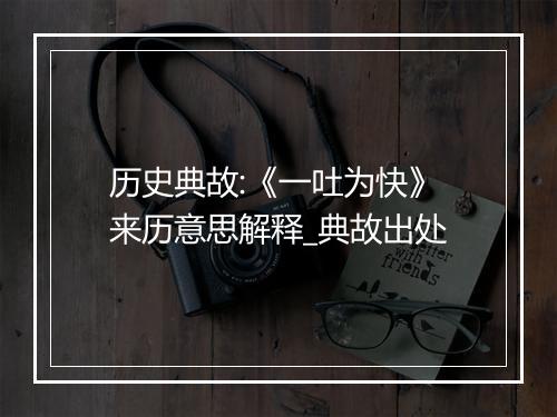 历史典故:《一吐为快》来历意思解释_典故出处