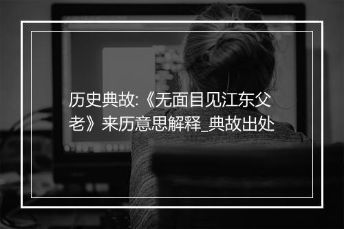 历史典故:《无面目见江东父老》来历意思解释_典故出处