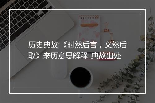 历史典故:《时然后言，义然后取》来历意思解释_典故出处