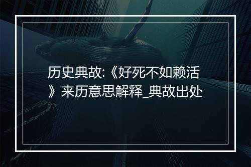 历史典故:《好死不如赖活》来历意思解释_典故出处