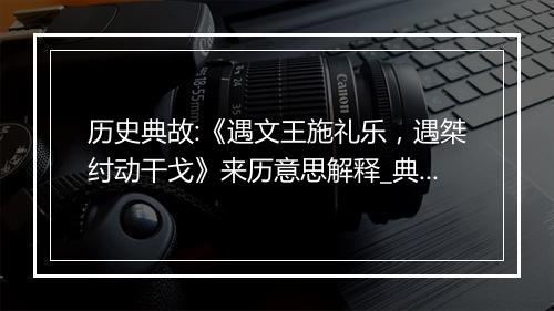 历史典故:《遇文王施礼乐，遇桀纣动干戈》来历意思解释_典故出处