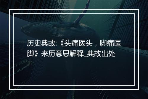 历史典故:《头痛医头，脚痛医脚》来历意思解释_典故出处