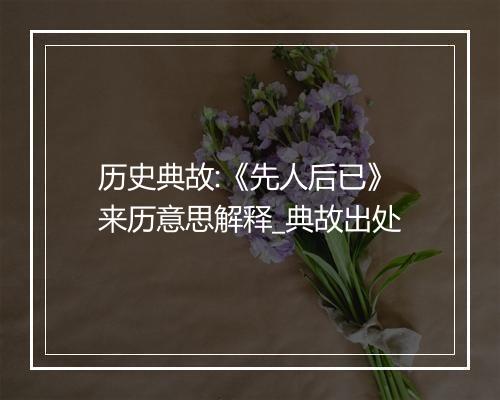 历史典故:《先人后已》来历意思解释_典故出处