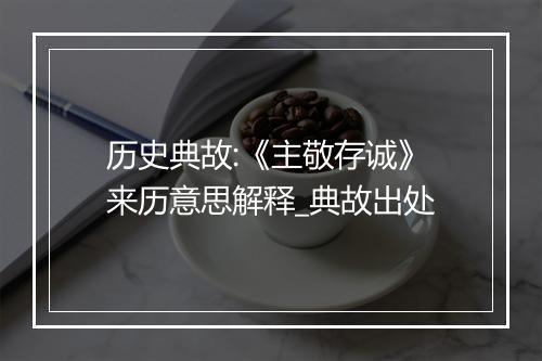 历史典故:《主敬存诚》来历意思解释_典故出处