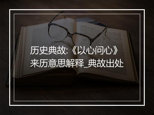 历史典故:《以心问心》来历意思解释_典故出处