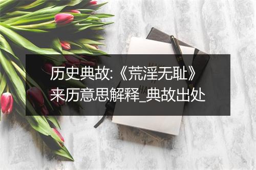 历史典故:《荒淫无耻》来历意思解释_典故出处