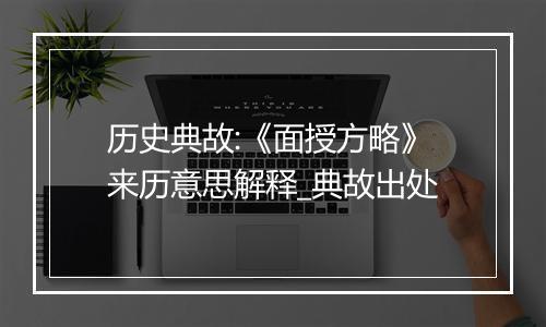 历史典故:《面授方略》来历意思解释_典故出处