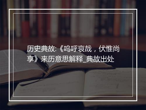 历史典故:《呜呼哀哉，伏惟尚享》来历意思解释_典故出处