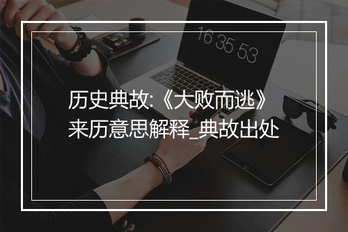 历史典故:《大败而逃》来历意思解释_典故出处