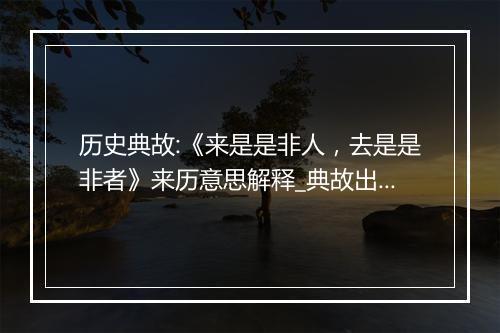 历史典故:《来是是非人，去是是非者》来历意思解释_典故出处