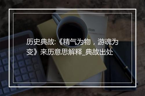 历史典故:《精气为物，游魂为变》来历意思解释_典故出处