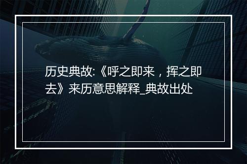 历史典故:《呼之即来，挥之即去》来历意思解释_典故出处