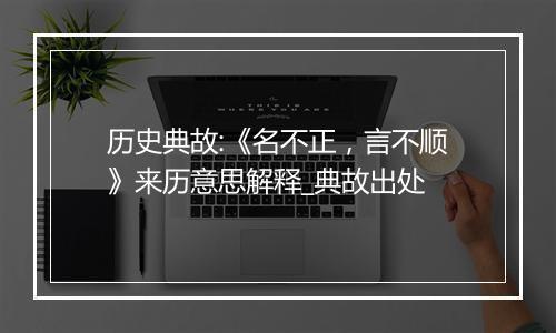 历史典故:《名不正，言不顺》来历意思解释_典故出处