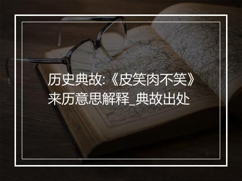 历史典故:《皮笑肉不笑》来历意思解释_典故出处