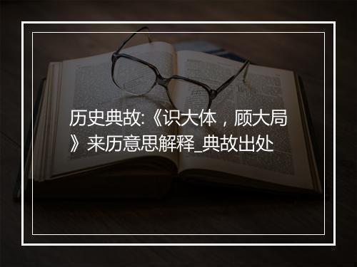 历史典故:《识大体，顾大局》来历意思解释_典故出处