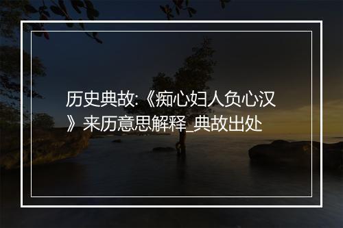 历史典故:《痴心妇人负心汉》来历意思解释_典故出处