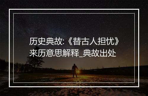 历史典故:《替古人担忧》来历意思解释_典故出处