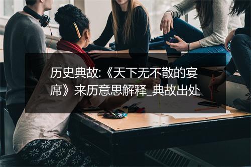 历史典故:《天下无不散的宴席》来历意思解释_典故出处