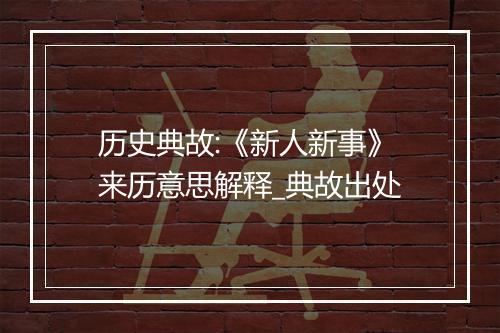 历史典故:《新人新事》来历意思解释_典故出处