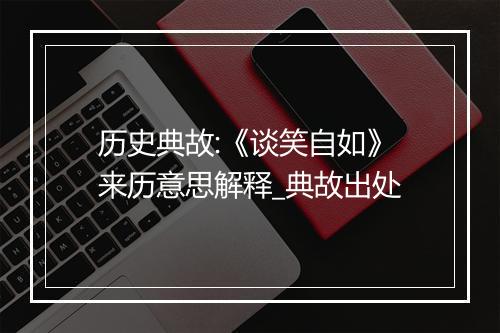 历史典故:《谈笑自如》来历意思解释_典故出处