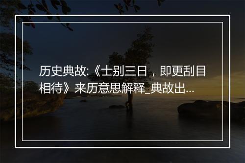 历史典故:《士别三日，即更刮目相待》来历意思解释_典故出处