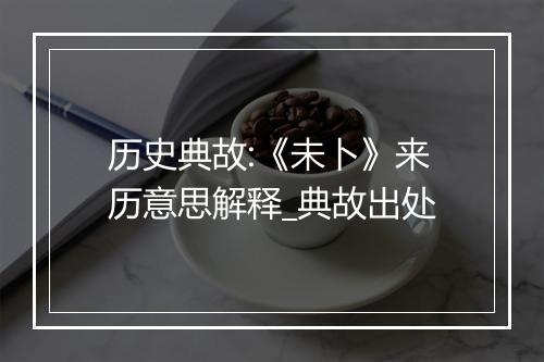 历史典故:《未卜》来历意思解释_典故出处