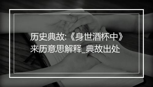 历史典故:《身世酒杯中》来历意思解释_典故出处