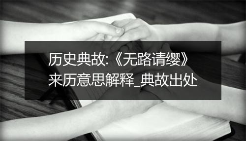 历史典故:《无路请缨》来历意思解释_典故出处