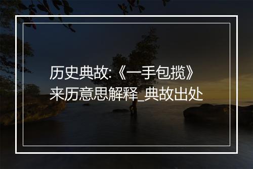 历史典故:《一手包揽》来历意思解释_典故出处