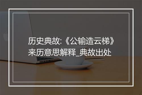 历史典故:《公输造云梯》来历意思解释_典故出处