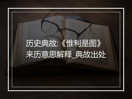 历史典故:《惟利是图》来历意思解释_典故出处