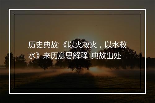 历史典故:《以火救火，以水救水》来历意思解释_典故出处