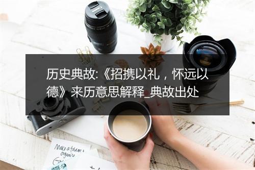 历史典故:《招携以礼，怀远以德》来历意思解释_典故出处