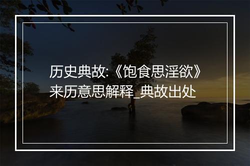 历史典故:《饱食思淫欲》来历意思解释_典故出处