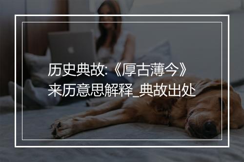 历史典故:《厚古薄今》来历意思解释_典故出处