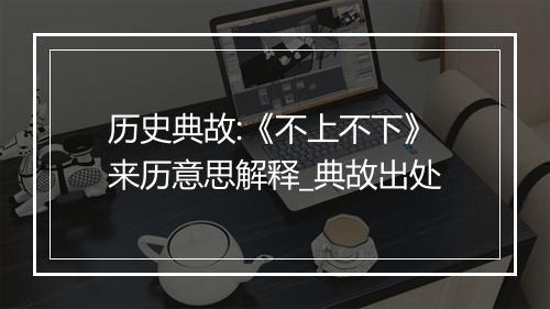 历史典故:《不上不下》来历意思解释_典故出处